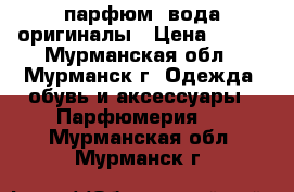 парфюм  вода оригиналы › Цена ­ 400 - Мурманская обл., Мурманск г. Одежда, обувь и аксессуары » Парфюмерия   . Мурманская обл.,Мурманск г.